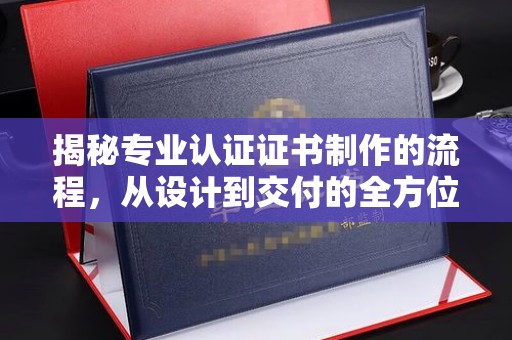 赤水揭秘专业认证证书制作的流程，从设计到交付的全方位指南